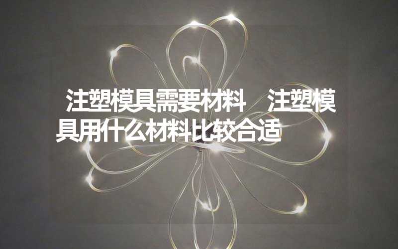 注塑模具需要材料 注塑模具用什么材料比较合适
